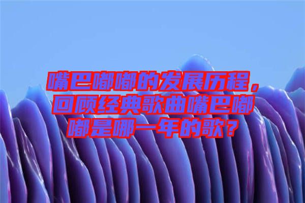 嘴巴嘟嘟的發(fā)展歷程，回顧經(jīng)典歌曲嘴巴嘟嘟是哪一年的歌？