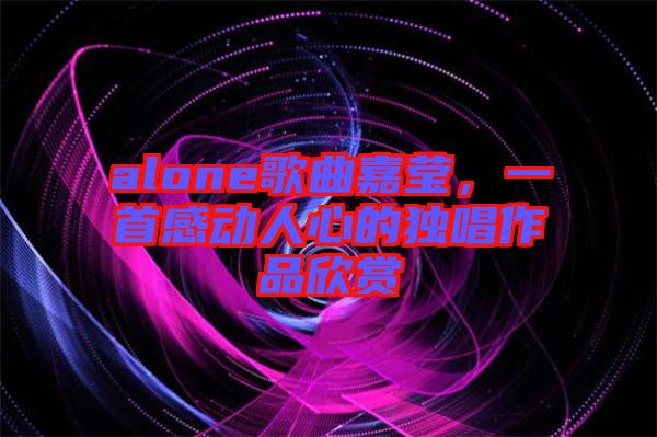 alone歌曲嘉瑩，一首感動人心的獨唱作品欣賞