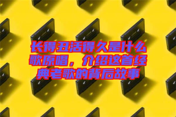 長(zhǎng)得丑活得久是什么歌原唱，介紹這首經(jīng)典老歌的背后故事