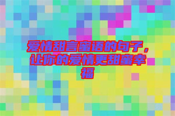 愛情甜言蜜語的句子，讓你的愛情更甜蜜幸福