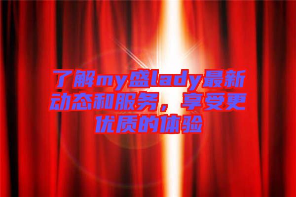 了解my盛lady最新動態(tài)和服務，享受更優(yōu)質的體驗