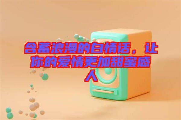 含蓄浪漫的白情話，讓你的愛(ài)情更加甜蜜感人