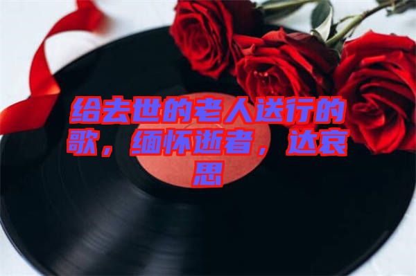 給去世的老人送行的歌，緬懷逝者，達(dá)哀思