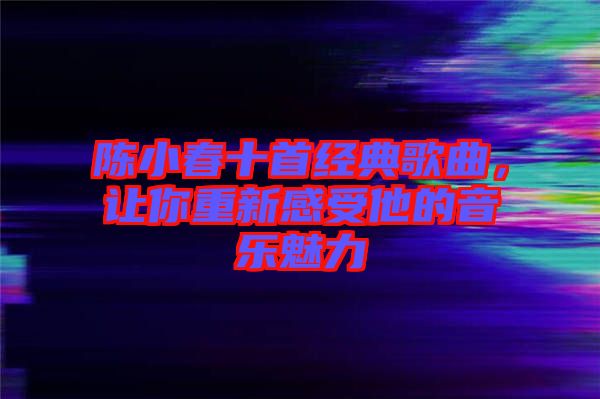 陳小春十首經典歌曲，讓你重新感受他的音樂魅力