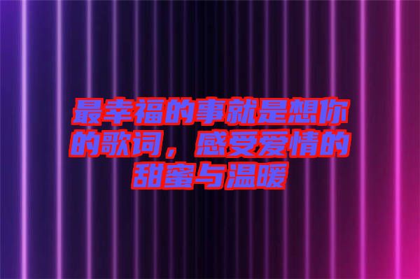 最幸福的事就是想你的歌詞，感受愛情的甜蜜與溫暖