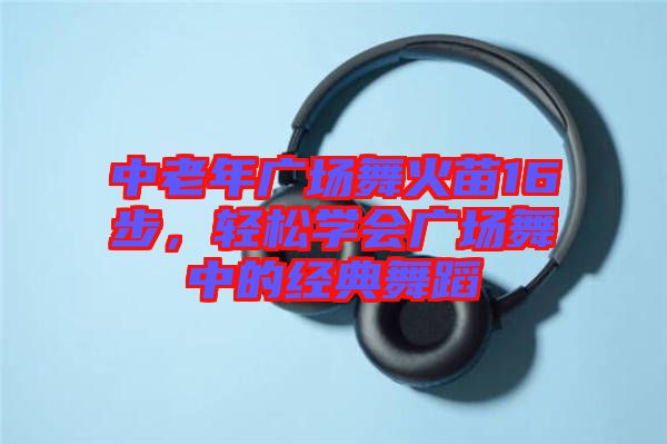 中老年廣場(chǎng)舞火苗16步，輕松學(xué)會(huì)廣場(chǎng)舞中的經(jīng)典舞蹈