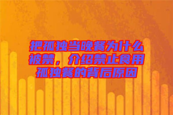 把孤獨(dú)當(dāng)晚餐為什么被禁，介紹禁止食用孤獨(dú)餐的背后原因