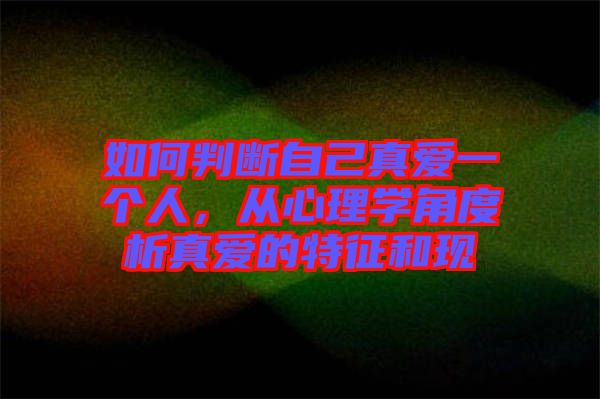如何判斷自己真愛(ài)一個(gè)人，從心理學(xué)角度析真愛(ài)的特征和現(xiàn)