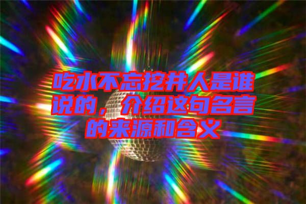 吃水不忘挖井人是誰說的，介紹這句名言的來源和含義