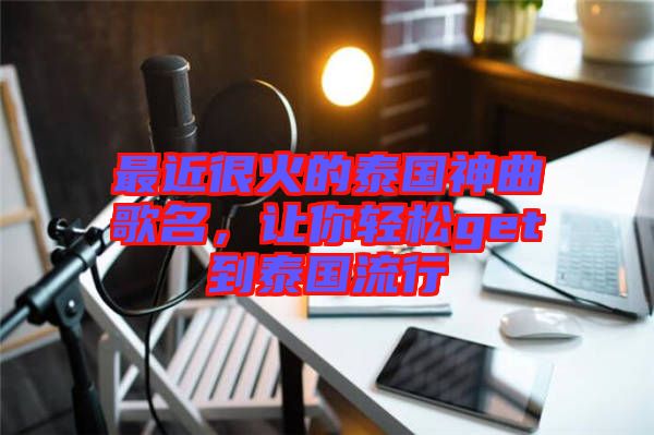 最近很火的泰國(guó)神曲歌名，讓你輕松get到泰國(guó)流行