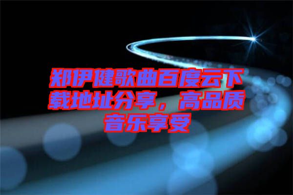 鄭伊健歌曲百度云下載地址分享，高品質(zhì)音樂享受