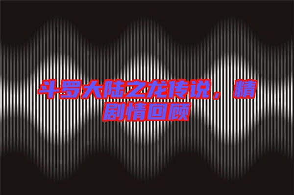 斗羅大陸之龍傳說，精劇情回顧