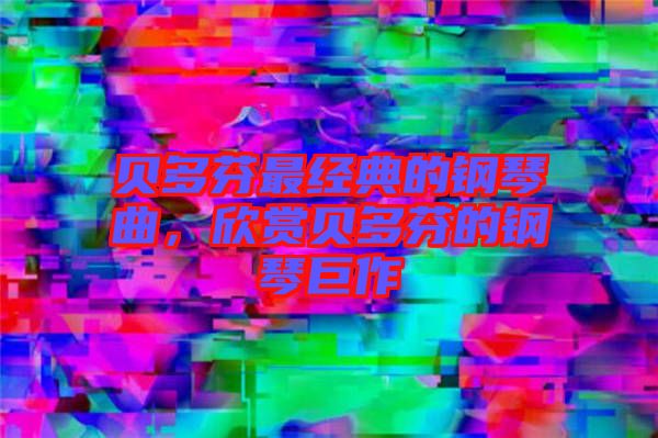 貝多芬最經(jīng)典的鋼琴曲，欣賞貝多芬的鋼琴巨作