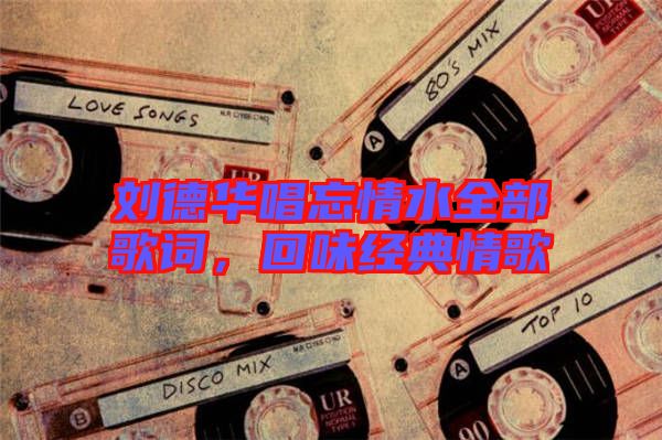 劉德華唱忘情水全部歌詞，回味經(jīng)典情歌