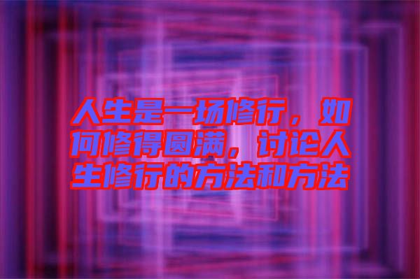 人生是一場修行，如何修得圓滿，討論人生修行的方法和方法