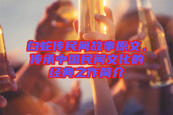 白蛇傳民間故事原文，傳承中國民間文化的經(jīng)典之作簡介
