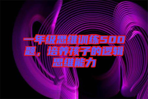 一年級思維訓(xùn)練500題，培養(yǎng)孩子的邏輯思維能力