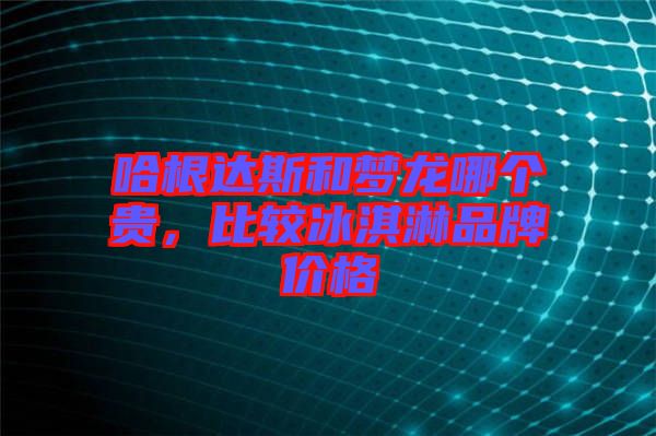 哈根達(dá)斯和夢(mèng)龍哪個(gè)貴，比較冰淇淋品牌價(jià)格