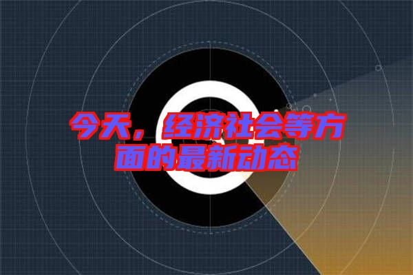 今天，經(jīng)濟社會等方面的最新動態(tài)