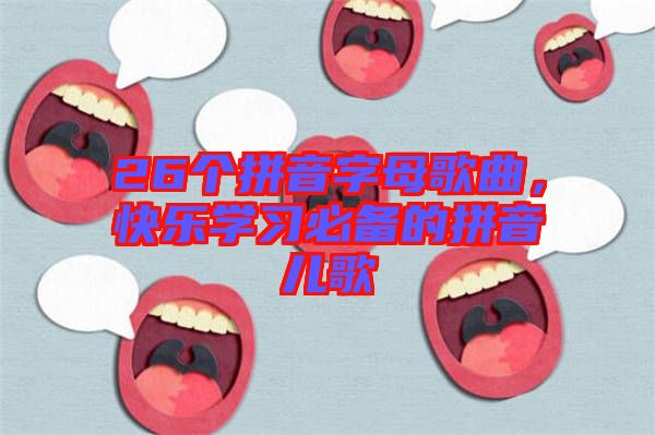 26個(gè)拼音字母歌曲，快樂(lè)學(xué)習(xí)必備的拼音兒歌