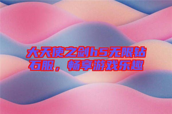 大天使之劍h5無(wú)限鉆石服，暢享游戲樂(lè)趣