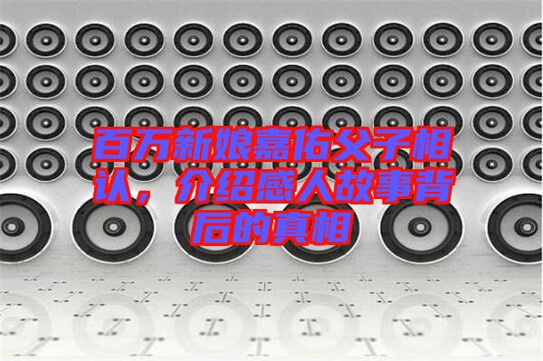 百萬新娘嘉佑父子相認(rèn)，介紹感人故事背后的真相