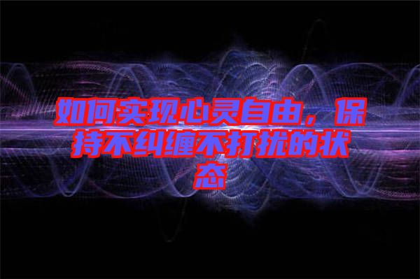 如何實現(xiàn)心靈自由，保持不糾纏不打擾的狀態(tài)