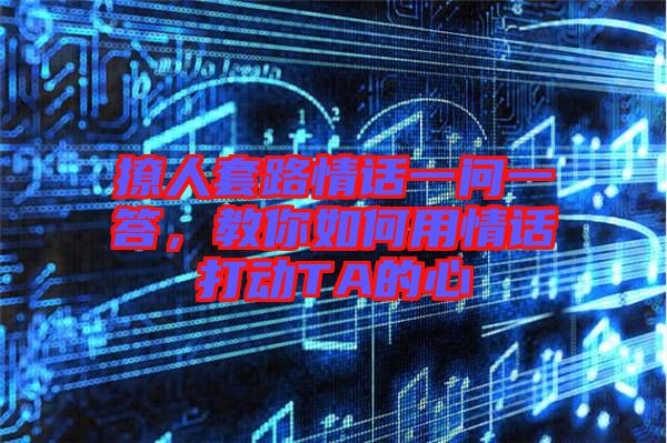 撩人套路情話一問一答，教你如何用情話打動(dòng)TA的心