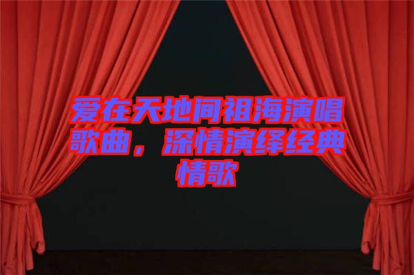 愛(ài)在天地間祖海演唱歌曲，深情演繹經(jīng)典情歌