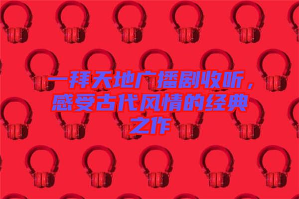 一拜天地廣播劇收聽，感受古代風(fēng)情的經(jīng)典之作