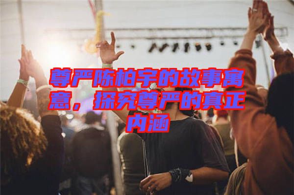 尊嚴陳柏宇的故事寓意，探究尊嚴的真正內涵