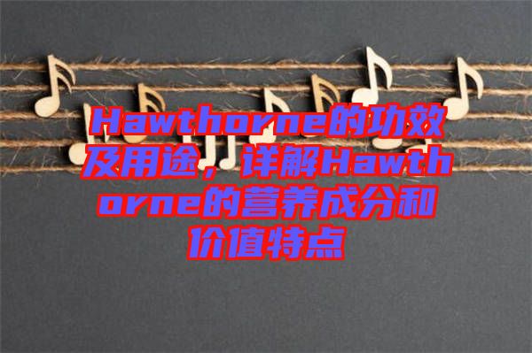 Hawthorne的功效及用途，詳解Hawthorne的營(yíng)養(yǎng)成分和價(jià)值特點(diǎn)
