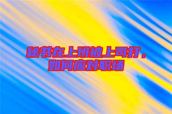 秘書(shū)在上班被上司打，如何應(yīng)對(duì)職場(chǎng)