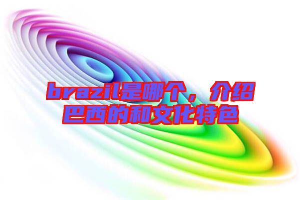 brazil是哪個(gè)，介紹巴西的和文化特色