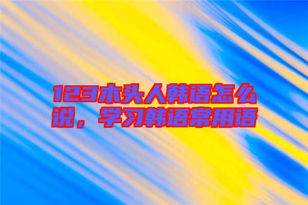 123木頭人韓語怎么說，學(xué)習(xí)韓語常用語
