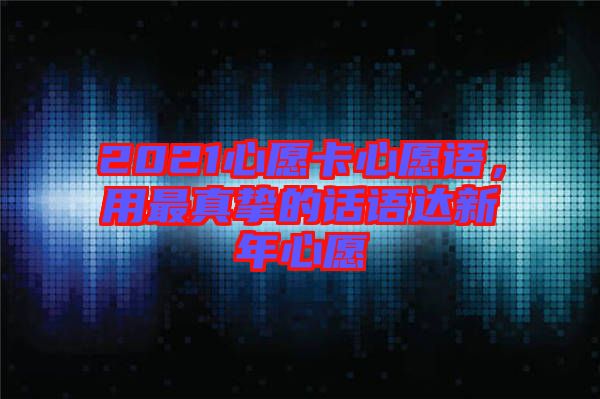 2021心愿卡心愿語，用最真摯的話語達(dá)新年心愿