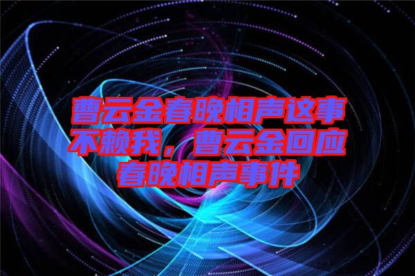 曹云金春晚相聲這事不賴我，曹云金回應(yīng)春晚相聲事件