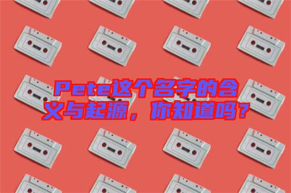 Pete這個(gè)名字的含義與起源，你知道嗎？