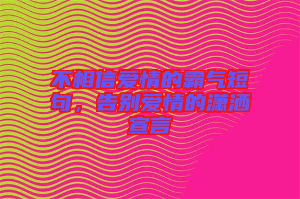 不相信愛情的霸氣短句，告別愛情的瀟灑宣言