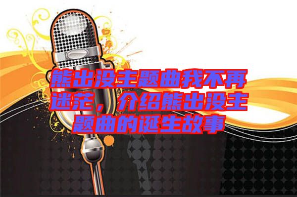 熊出沒主題曲我不再迷茫，介紹熊出沒主題曲的誕生故事