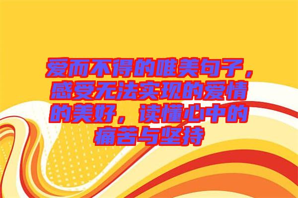 愛(ài)而不得的唯美句子，感受無(wú)法實(shí)現(xiàn)的愛(ài)情的美好，讀懂心中的痛苦與堅(jiān)持