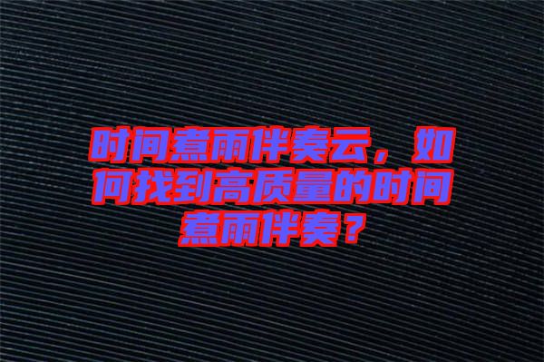 時(shí)間煮雨伴奏云，如何找到高質(zhì)量的時(shí)間煮雨伴奏？