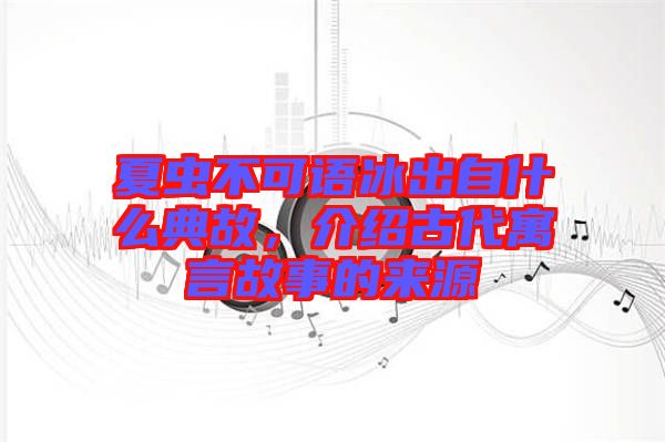 夏蟲不可語冰出自什么典故，介紹古代寓言故事的來源