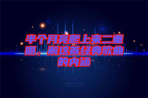 半個月亮爬上來二重唱，解這首經(jīng)典歌曲的內(nèi)涵