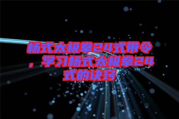楊式太極拳24式帶令，學(xué)習(xí)楊式太極拳24式的訣竅