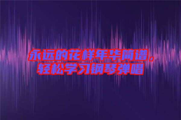 永遠(yuǎn)的花樣年華簡譜，輕松學(xué)習(xí)鋼琴彈唱