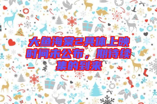 大魚海棠2具體上映時(shí)間未公布，期待續(xù)集的到來