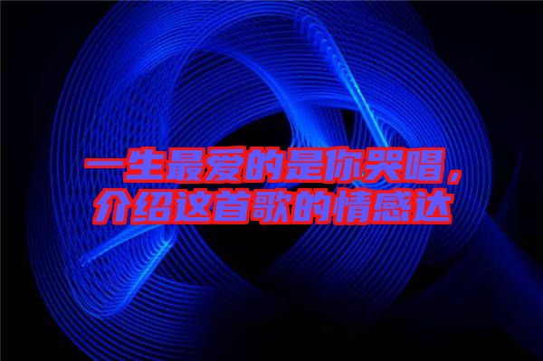 一生最?lèi)?ài)的是你哭唱，介紹這首歌的情感達(dá)