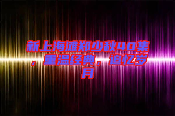 新上海灘鄭少秋40集，重溫經(jīng)典，追憶歲月