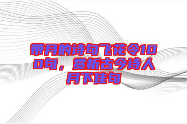 帶月的詩句飛花令100句，賞析古今詩人月下佳句